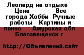 Леопард на отдыхе  › Цена ­ 12 000 - Все города Хобби. Ручные работы » Картины и панно   . Амурская обл.,Благовещенск г.